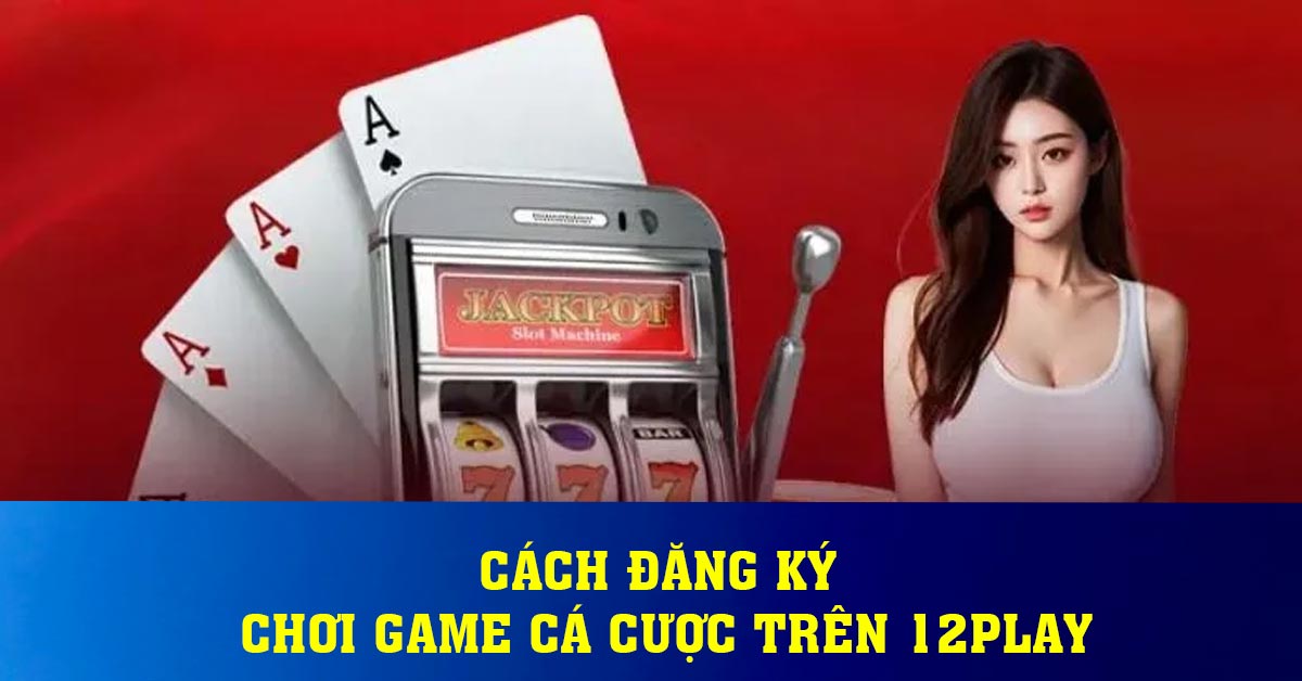 Cách đăng ký chơi game cá cược trên 12play