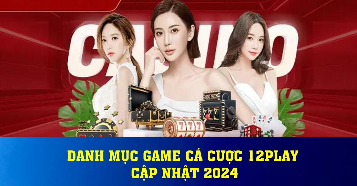 Danh mục game cá cược 12play cập nhật 2024