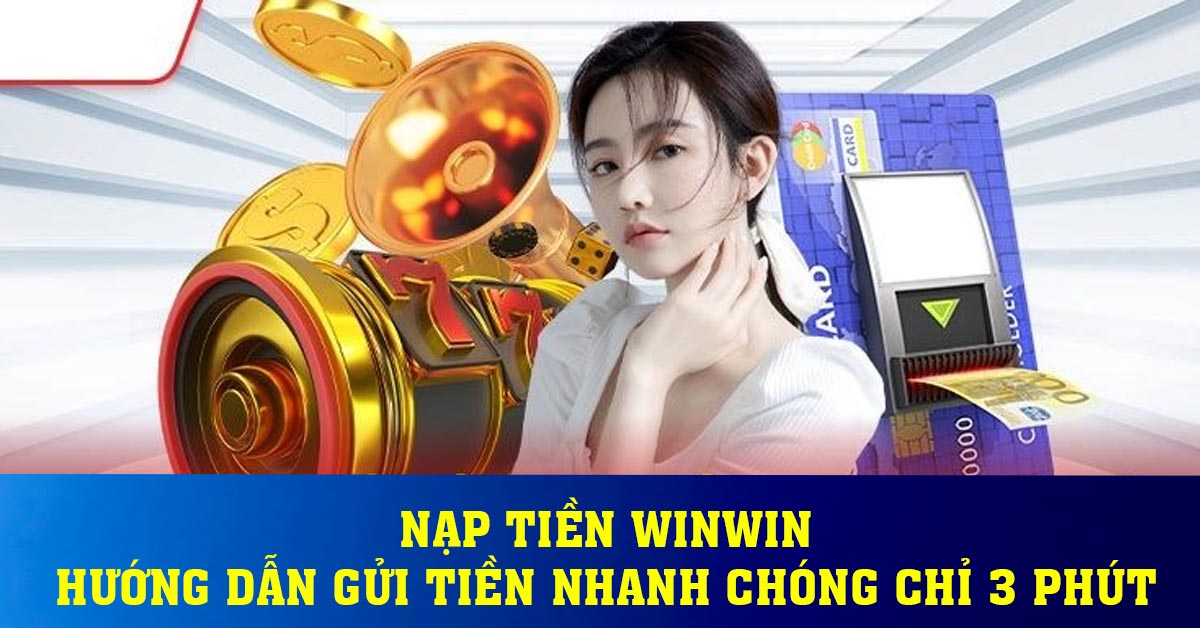 Nạp tiền Winwin - Hướng dẫn gửi tiền nhanh chóng chỉ 3 phút